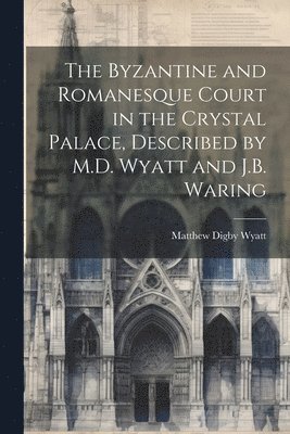 bokomslag Byzantine and Romanesque Court in the Crystal Palace, Described by M.D. Wyatt and J.B. Waring