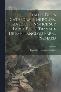 bokomslag Stalles De La Cathdrale De Rouen. Avec Une Notice Sur La Vie Et Les Travaux De E.-H. Langlois Par C. Richard