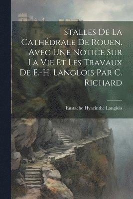 Eustache Hyacinthe Langlois - Stalles De La Cathédrale De Rouen. Avec Une Notice Sur La Vie Et Les Travaux De E.-H. Langlois Par C. Richard, Häftad