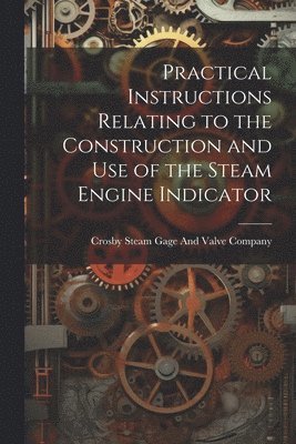 Practical Instructions Relating to the Construction and Use of the Steam Engine Indicator 1