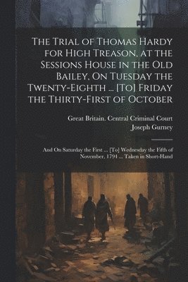 The Trial of Thomas Hardy for High Treason, at the Sessions House in the Old Bailey, On Tuesday the Twenty-Eighth ... [To] Friday the Thirty-First of October 1