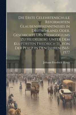Erste Gelehrtenschule Reformirten Glaubensbekenntnisses in Deutschland, Oder, Geschichte Des Pädagogiums Zu Heidelberg Unter Dem Kurfürsten Friedrich Iii. Von Der Pfalz in Den Jahren 1565-1577