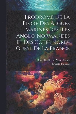 Prodrome De La Flore Des Algues Marines Des Îles Anglo-Normandes Et Des Côtes Nord-Ouest De La France