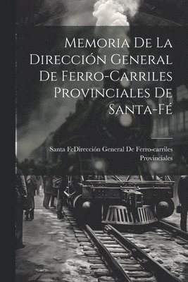 Memoria De La Direccin General De Ferro-Carriles Provinciales De Santa-F 1