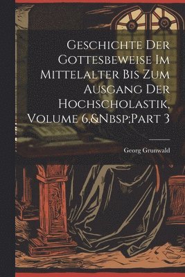Geschichte Der Gottesbeweise Im Mittelalter Bis Zum Ausgang Der Hochscholastik, Volume 6, Part 3 1