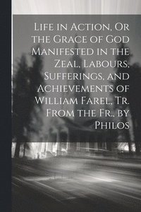 bokomslag Life in Action, Or the Grace of God Manifested in the Zeal, Labours, Sufferings, and Achievements of William Farel, Tr. From the Fr., by Philos