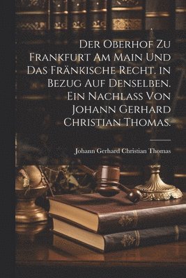 Der Oberhof zu Frankfurt am Main und das frnkische Recht. in Bezug auf denselben. Ein Nachlass von Johann Gerhard Christian Thomas. 1