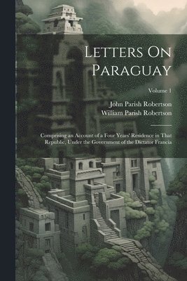 bokomslag Letters On Paraguay: Comprising an Account of a Four Years' Residence in That Republic, Under the Government of the Dictator Francia; Volum
