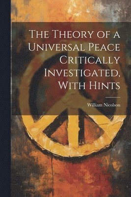 William Nicolson - Theory of a Universal Peace Critically Investigated, With Hints, Häftad