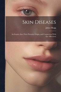 bokomslag Skin Diseases; An Inquiry Into Their Parasitic Origin, and Connection With Eye Affections