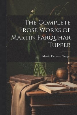 The Complete Prose Works of Martin Farquhar Tupper 1