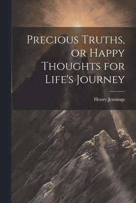 bokomslag Precious Truths, or Happy Thoughts for Life's Journey