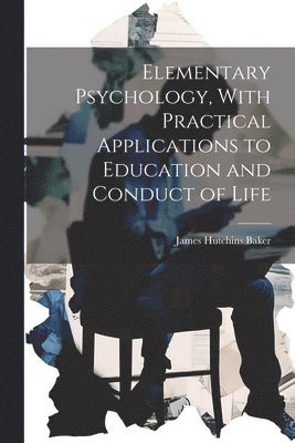 Elementary Psychology, With Practical Applications to Education and Conduct of Life 1