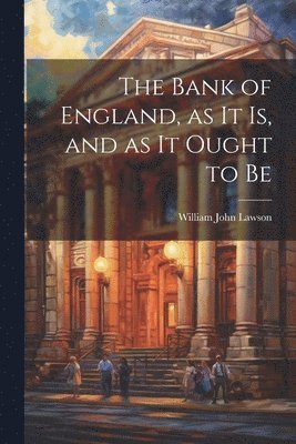 bokomslag The Bank of England, as it is, and as it Ought to Be