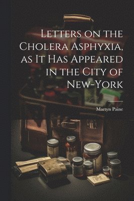 Letters on the Cholera Asphyxia, as it Has Appeared in the City of New-York 1