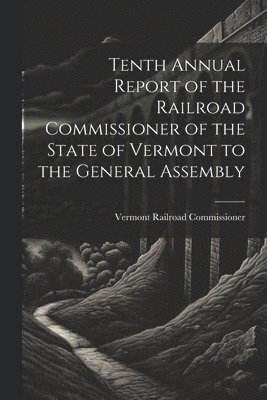 bokomslag Tenth Annual Report of the Railroad Commissioner of the State of Vermont to the General Assembly