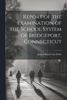 bokomslag Report of the Examination of the School System of Bridgeport, Connecticut