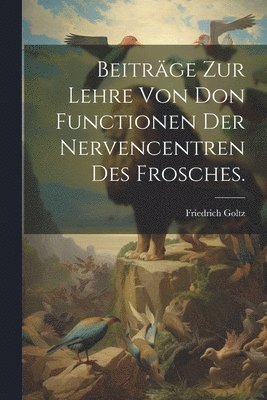 Friedrich Goltz - Beiträge zur Lehre von don Functionen der Nervencentren des Frosches., Häftad