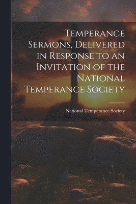 Temperance Sermons, Delivered in Response to an Invitation of the National Temperance Society 1