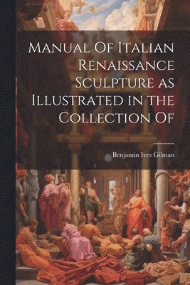 Benjamin Ives Gilman - Manual Of Italian Renaissance Sculpture as Illustrated in the Collection Of, Häftad