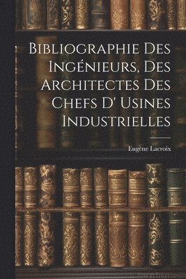 Bibliographie Des Ingnieurs, Des Architectes Des Chefs D' Usines Industrielles 1