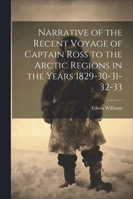 Narrative of the Recent Voyage of Captain Ross to the Arctic Regions in the Years 1829-30-31-32-33 1