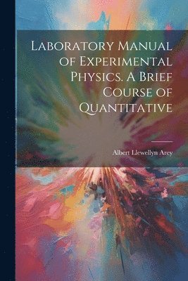 Albert Llewellyn Arey - Laboratory Manual of Experimental Physics. A Brief Course of Quantitative, Häftad