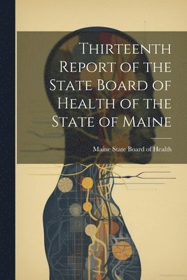 Maine State Board of Health - Thirteenth Report of the State Board of Health of the State of Maine, Häftad