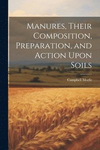 bokomslag Manures, Their Composition, Preparation, and Action Upon Soils