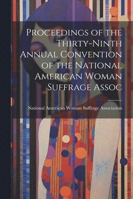 bokomslag Proceedings of the Thirty-Ninth Annual Convention of the National American Woman Suffrage Assoc