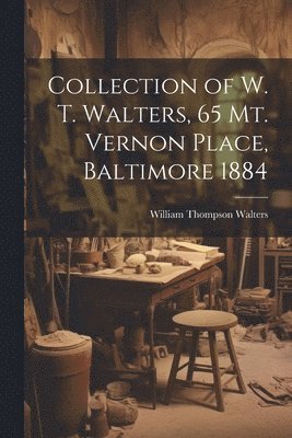 William Thompson Walters - Collection of W. T. Walters, 65 Mt. Vernon Place, Baltimore 1884, Häftad