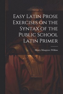 Easy Latin Prose Exercises on the Syntax of the Public School Latin Primer 1