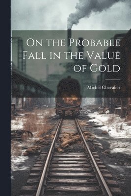 Michel Chevalier - On the Probable Fall in the Value of Gold, Häftad