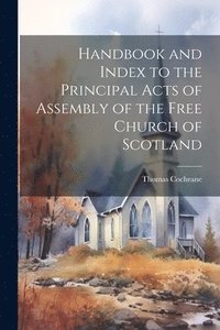 bokomslag Handbook and Index to the Principal Acts of Assembly of the Free Church of Scotland
