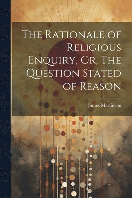 James Martineau - Rationale of Religious Enquiry, Or, The Question Stated of Reason, Häftad