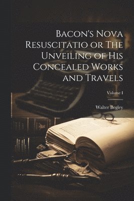 bokomslag Bacon's Nova Resuscitatio or The Unveiling of His Concealed Works and Travels; Volume I