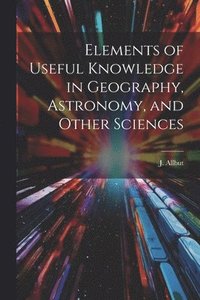 bokomslag Elements of Useful Knowledge in Geography, Astronomy, and Other Sciences