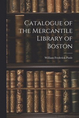 William Frederick Poole - Catalogue of the Mercantile Library of Boston, Häftad