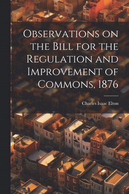 Observations on the Bill for the Regulation and Improvement of Commons, 1876 1