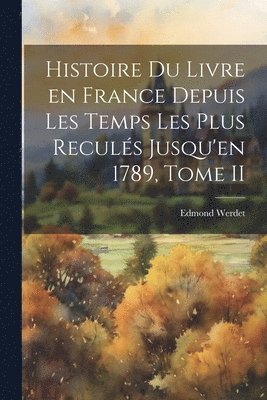 bokomslag Histoire du Livre en France Depuis les Temps les Plus Reculs Jusqu'en 1789, Tome II