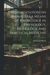bokomslag Experimentation on Animals as a Means of Knowledge in Physiology, Pathology and Practical Medicine