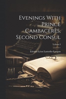 Evenings With Prince Cambacérès, Second Consul; Volume I