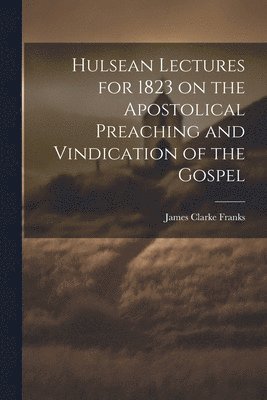 Hulsean Lectures for 1823 on the Apostolical Preaching and Vindication of the Gospel 1