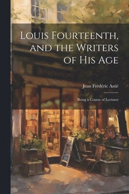 Louis Fourteenth, and the Writers of His Age 1