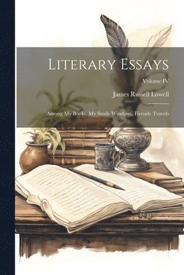 Literary Essays: Among My Books, My Study Windows, Fireside Travels; Volume IV 1