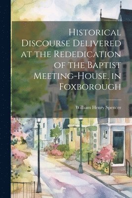 Historical Discourse Delivered at the Rededication of the Baptist Meeting-House, in Foxborough 1