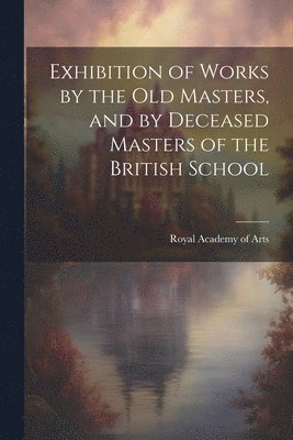 Exhibition of Works by the Old Masters, and by Deceased Masters of the British School 1