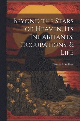 bokomslag Beyond the Stars or Heaven, Its Inhabitants, Occupations, & Life