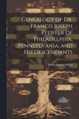 Genealogy of Dr. Francis Joseph Pfeiffer of Philadelphia, Pennsylvania, and his Descendants 1