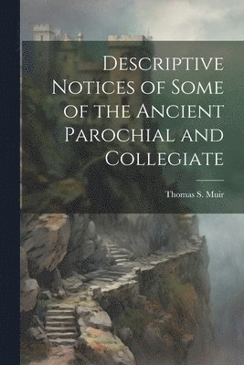 Descriptive Notices of Some of the Ancient Parochial and Collegiate 1